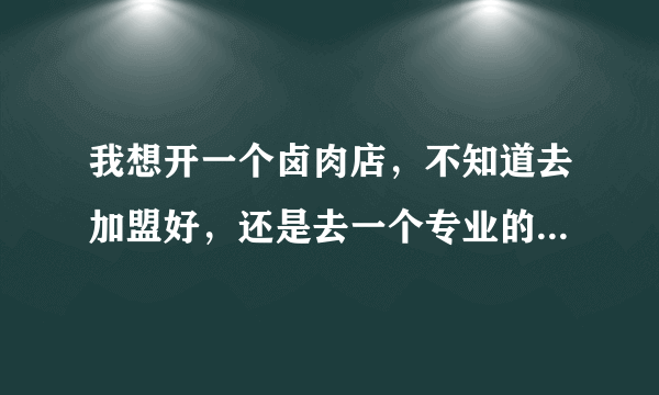 我想开一个卤肉店，不知道去加盟好，还是去一个专业的学校好，怎么样可以多赚点钱？