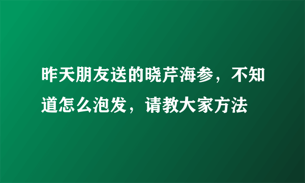 昨天朋友送的晓芹海参，不知道怎么泡发，请教大家方法