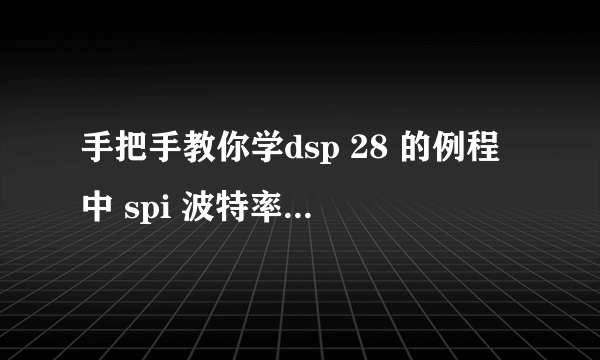 手把手教你学dsp 28 的例程中 spi 波特率计算的问题