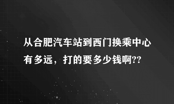 从合肥汽车站到西门换乘中心有多远，打的要多少钱啊??