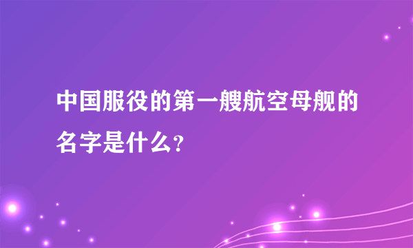 中国服役的第一艘航空母舰的名字是什么？