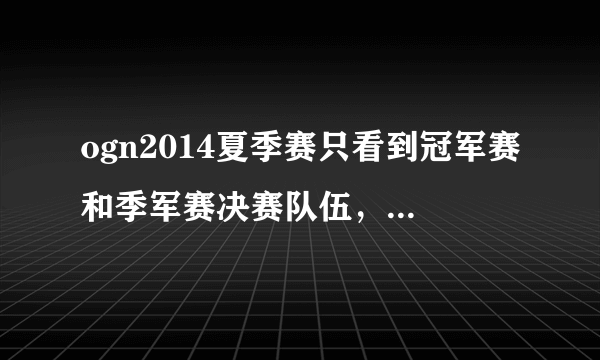 ogn2014夏季赛只看到冠军赛和季军赛决赛队伍，亚军赛哪去了？？