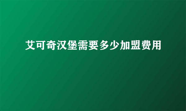 艾可奇汉堡需要多少加盟费用