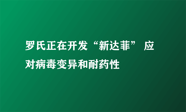 罗氏正在开发“新达菲” 应对病毒变异和耐药性