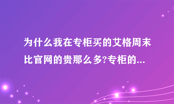 为什么我在专柜买的艾格周末比官网的贵那么多?专柜的是9折，而艾格官网的是5折，相差太多了，有谁能知道？