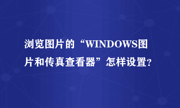 浏览图片的“WINDOWS图片和传真查看器”怎样设置？