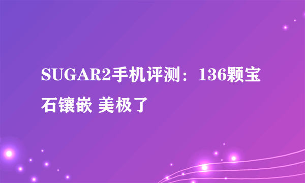 SUGAR2手机评测：136颗宝石镶嵌 美极了