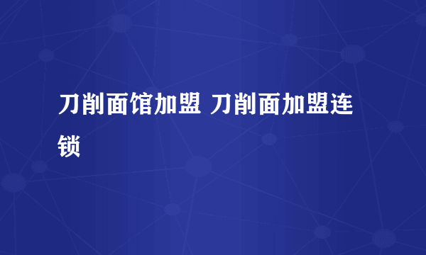 刀削面馆加盟 刀削面加盟连锁