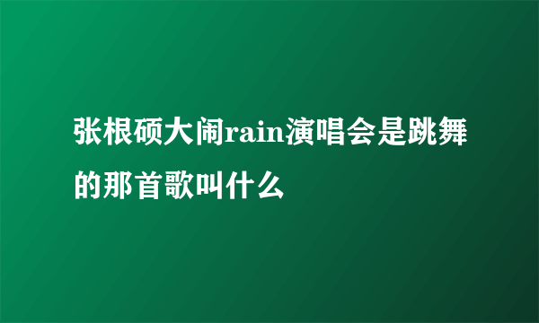 张根硕大闹rain演唱会是跳舞的那首歌叫什么