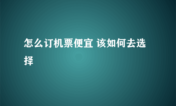 怎么订机票便宜 该如何去选择