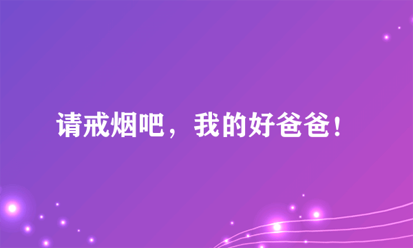 请戒烟吧，我的好爸爸！