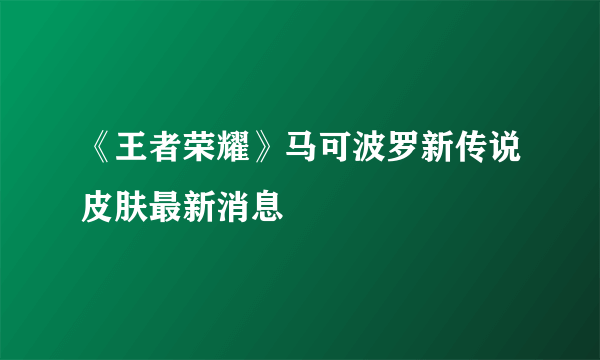 《王者荣耀》马可波罗新传说皮肤最新消息