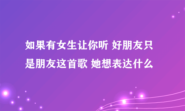 如果有女生让你听 好朋友只是朋友这首歌 她想表达什么