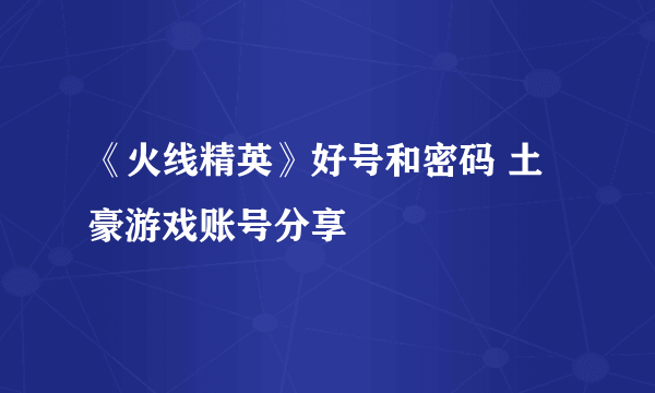 《火线精英》好号和密码 土豪游戏账号分享