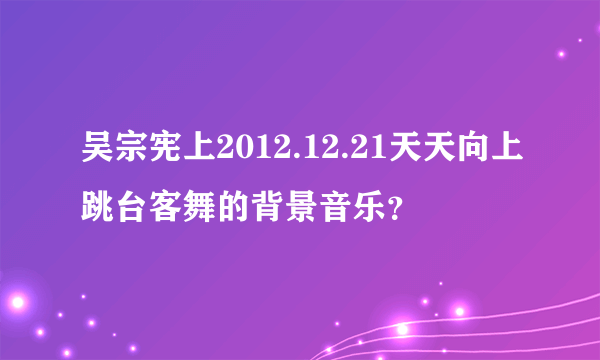 吴宗宪上2012.12.21天天向上跳台客舞的背景音乐？