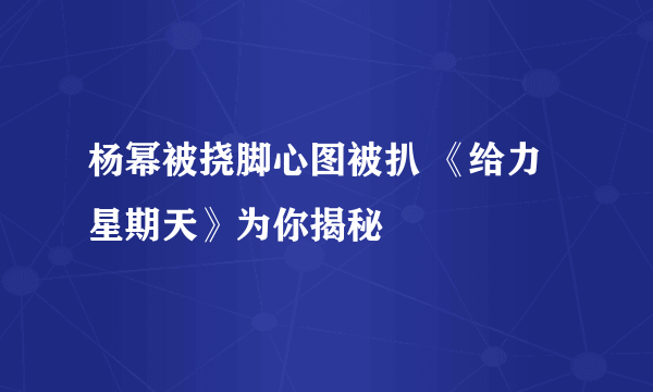 杨幂被挠脚心图被扒 《给力星期天》为你揭秘