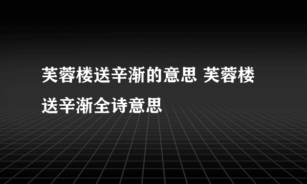 芙蓉楼送辛渐的意思 芙蓉楼送辛渐全诗意思