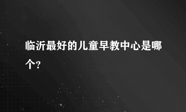 临沂最好的儿童早教中心是哪个？