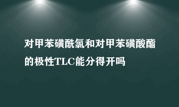 对甲苯磺酰氯和对甲苯磺酸酯的极性TLC能分得开吗