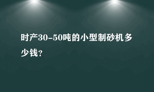 时产30-50吨的小型制砂机多少钱？