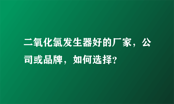 二氧化氯发生器好的厂家，公司或品牌，如何选择？