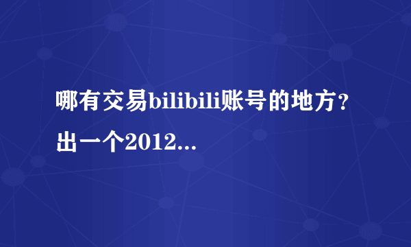 哪有交易bilibili账号的地方？出一个2012年的老账号~