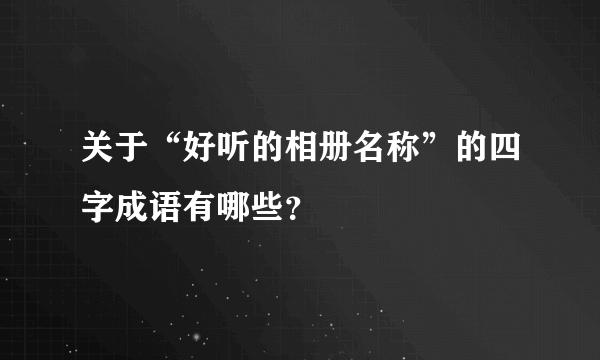 关于“好听的相册名称”的四字成语有哪些？