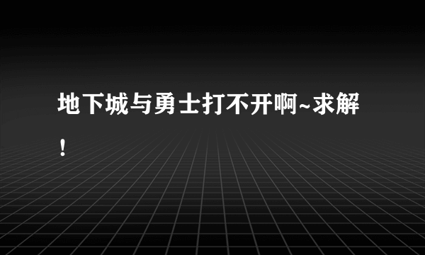 地下城与勇士打不开啊~求解！