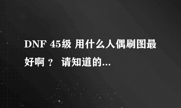 DNF 45级 用什么人偶刷图最好啊 ？ 请知道的朋友告诉下 谢谢大家