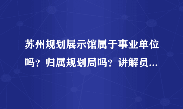 苏州规划展示馆属于事业单位吗？归属规划局吗？讲解员每天都做什么？（越具体越加分）