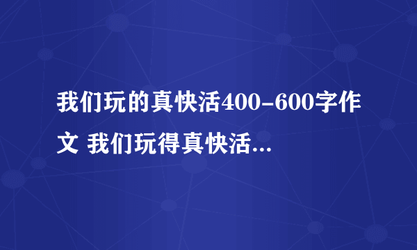 我们玩的真快活400-600字作文 我们玩得真快活作文400字