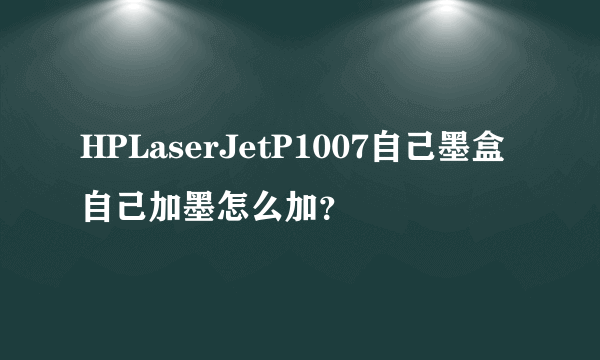 HPLaserJetP1007自己墨盒自己加墨怎么加？