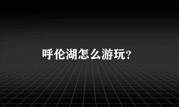 呼伦湖怎么游玩？