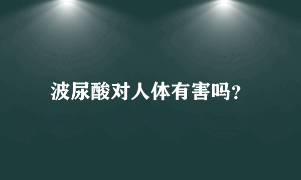 波尿酸对人体有害吗？