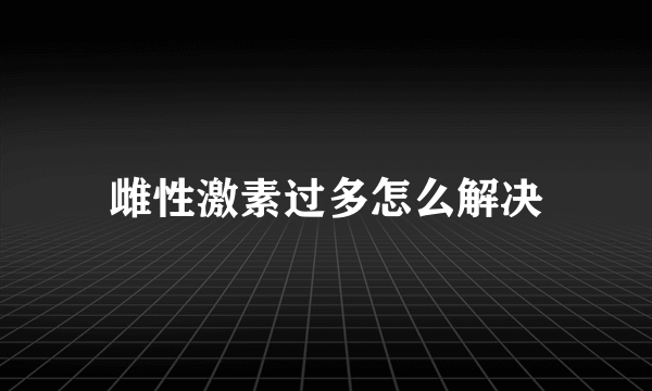 雌性激素过多怎么解决