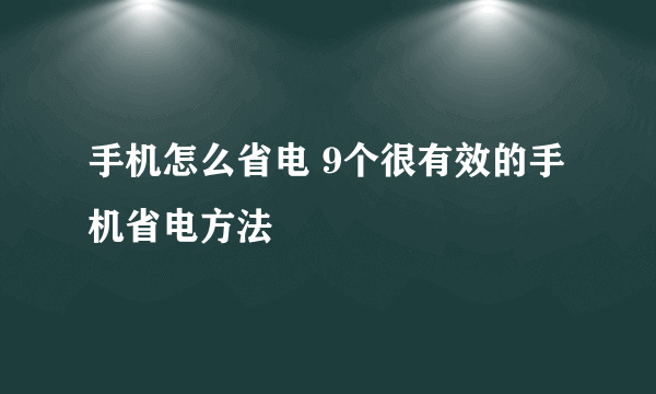 手机怎么省电 9个很有效的手机省电方法