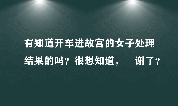 有知道开车进故宫的女子处理结果的吗？很想知道，謝谢了？