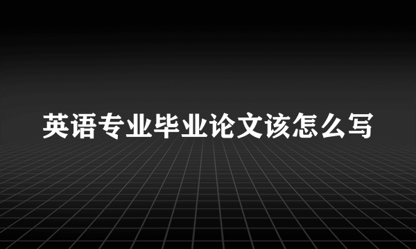 英语专业毕业论文该怎么写