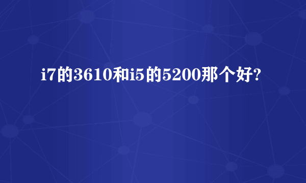 i7的3610和i5的5200那个好?