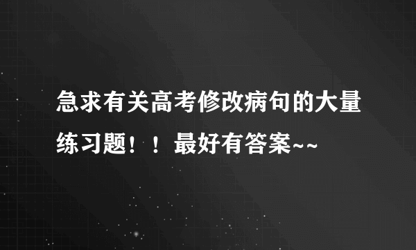 急求有关高考修改病句的大量练习题！！最好有答案~~