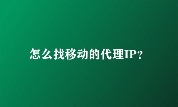 怎么找移动的代理IP？