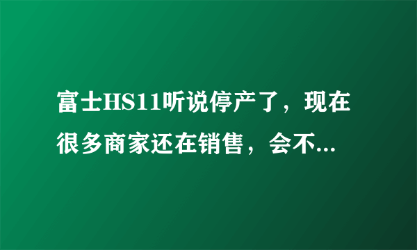 富士HS11听说停产了，现在很多商家还在销售，会不会是翻新机或水货呢？