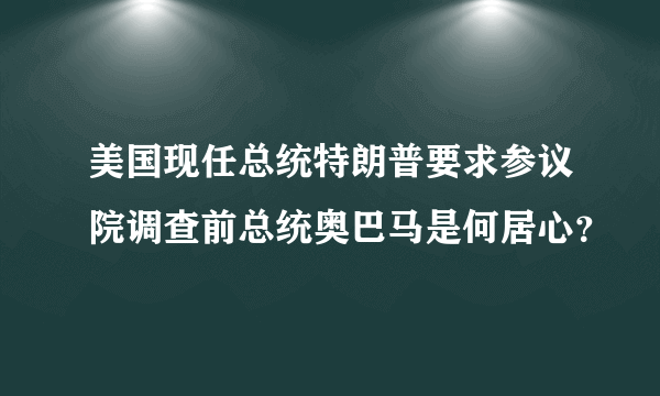 美国现任总统特朗普要求参议院调查前总统奥巴马是何居心？