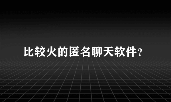 比较火的匿名聊天软件？