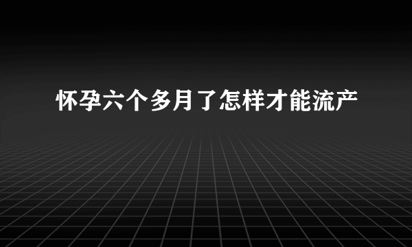 怀孕六个多月了怎样才能流产