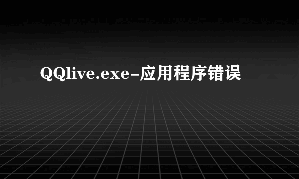 QQlive.exe-应用程序错误