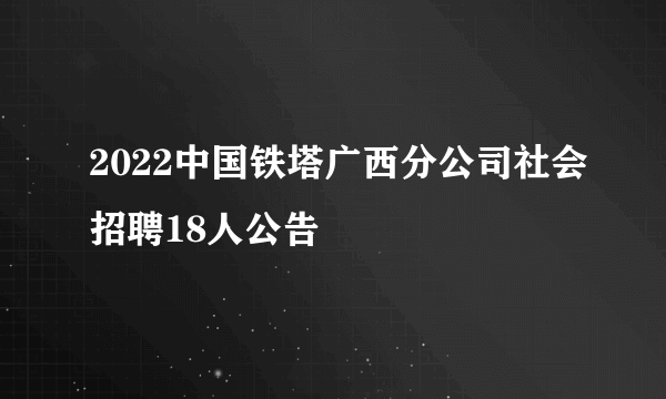 2022中国铁塔广西分公司社会招聘18人公告