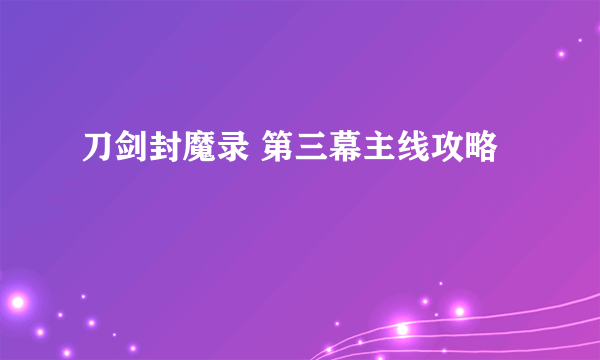 刀剑封魔录 第三幕主线攻略