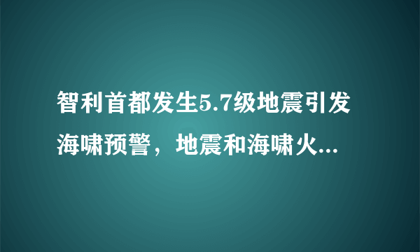 智利首都发生5.7级地震引发海啸预警，地震和海啸火山的关系是怎样的？