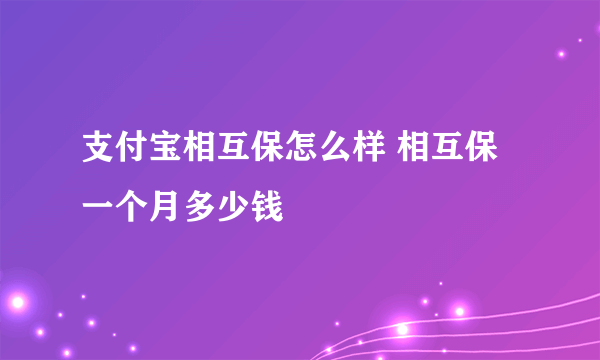 支付宝相互保怎么样 相互保一个月多少钱